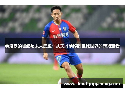 劳塔罗的崛起与未来展望:从天才前锋到足球世界的新领军者 劳塔罗的崛起与未来展望:从天才前锋到足球世界的新领军者