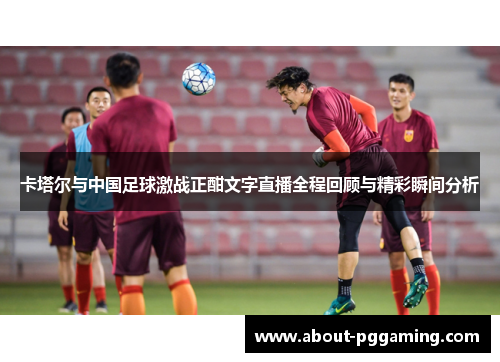 卡塔尔与中国足球激战正酣文字直播全程回顾与精彩瞬间分析 卡塔尔与中国足球激战正酣文字直播全程回顾与精彩瞬间分析