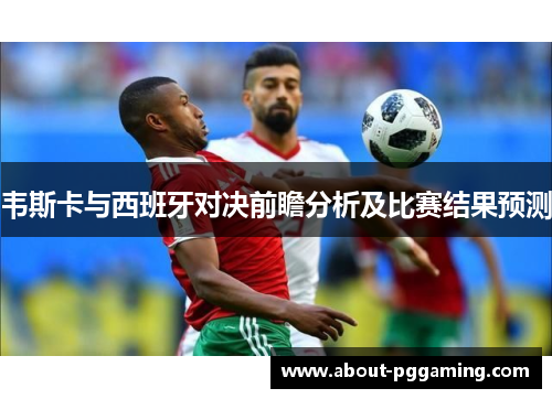 韦斯卡与西班牙对决前瞻分析及比赛结果预测 韦斯卡与西班牙对决前瞻分析及比赛结果预测