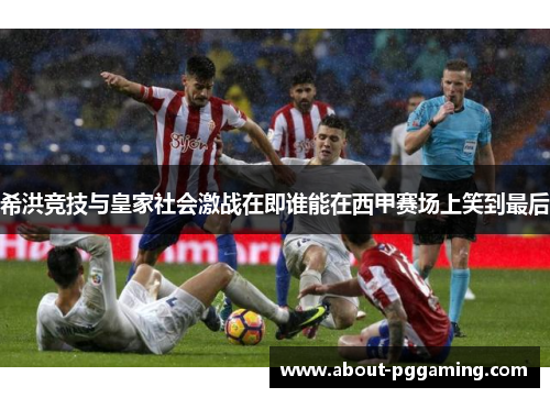 希洪竞技与皇家社会激战在即谁能在西甲赛场上笑到最后 希洪竞技与皇家社会激战在即谁能在西甲赛场上笑到最后