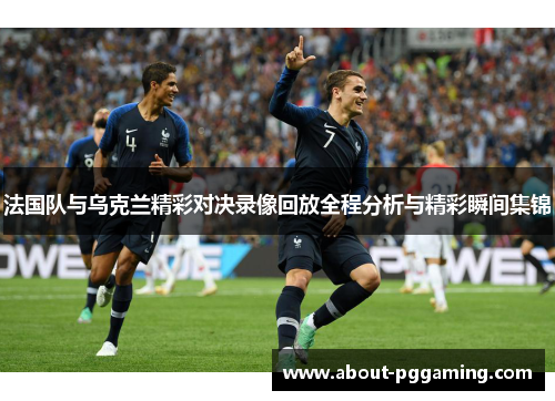 法国队与乌克兰精彩对决录像回放全程分析与精彩瞬间集锦 法国队与乌克兰精彩对决录像回放全程分析与精彩瞬间集锦